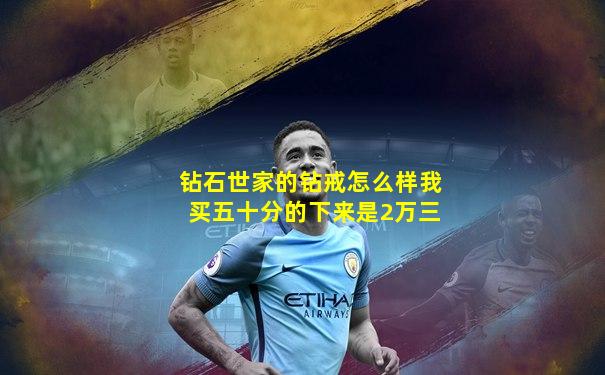 钻石世家的钻戒怎么样我买五十分的下来是2万三